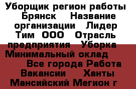 Уборщик(регион работы - Брянск) › Название организации ­ Лидер Тим, ООО › Отрасль предприятия ­ Уборка › Минимальный оклад ­ 32 000 - Все города Работа » Вакансии   . Ханты-Мансийский,Мегион г.